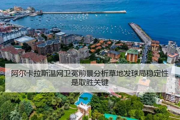 阿尔卡拉斯温网卫冕前景分析草地发球局稳定性是取胜关键