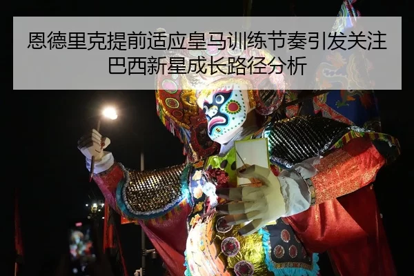 恩德里克提前适应皇马训练节奏引发关注巴西新星成长路径分析