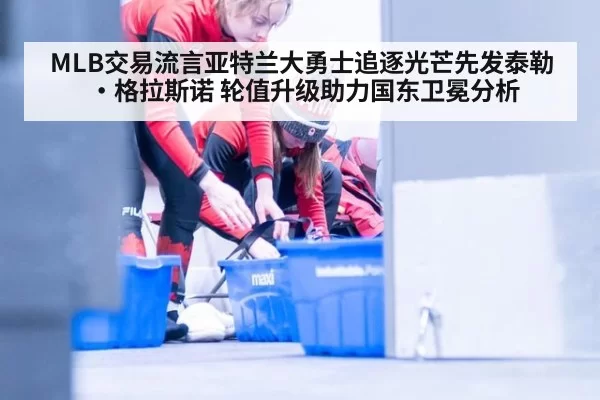 MLB交易流言亚特兰大勇士追逐光芒先发泰勒·格拉斯诺 轮值升级助力国东卫冕分析 - xingkongyule