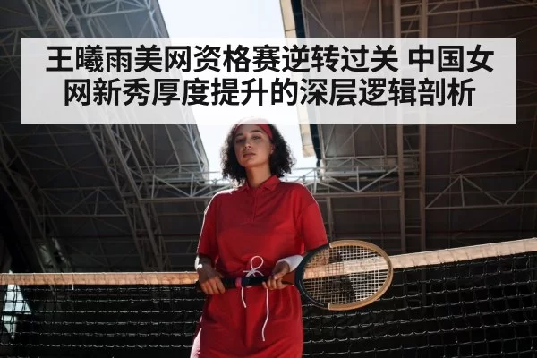 王曦雨美网资格赛逆转过关 中国女网新秀厚度提升的深层逻辑剖析 - xingkongyule