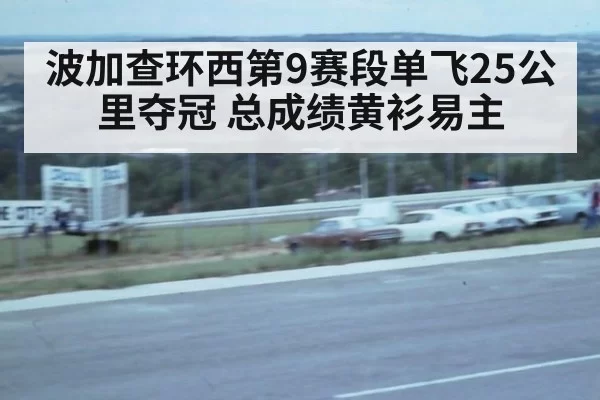 波加查环西第9赛段单飞25公里夺冠 总成绩黄衫易主 - xingkongyule