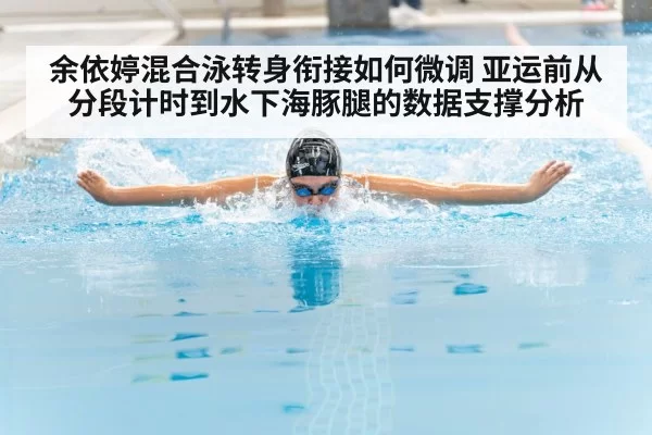 余依婷混合泳转身衔接如何微调 亚运前从分段计时到水下海豚腿的数据支撑分析