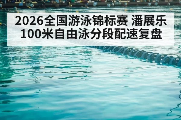 2026全国游泳锦标赛 潘展乐100米自由泳分段配速复盘