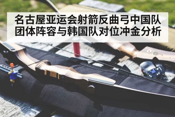 名古屋亚运会射箭反曲弓中国队团体阵容与韩国队对位冲金分析