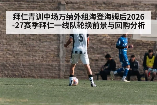 拜仁青训中场万纳外租海登海姆后2026-27赛季拜仁一线队轮换前景与回购分析